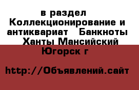  в раздел : Коллекционирование и антиквариат » Банкноты . Ханты-Мансийский,Югорск г.